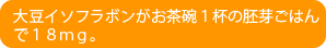 大豆イソフラボンがお茶碗１杯の灰がご飯で１８ｍｇ